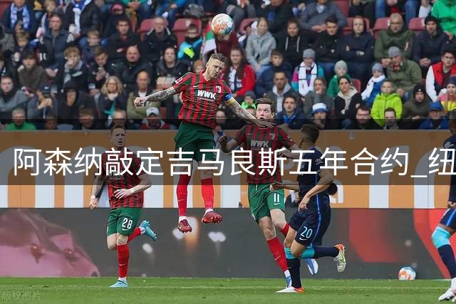 阿森纳敲定吉马良斯五年合约 纽卡紧急锁定替代人选